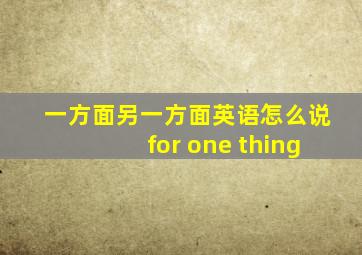 一方面另一方面英语怎么说for one thing